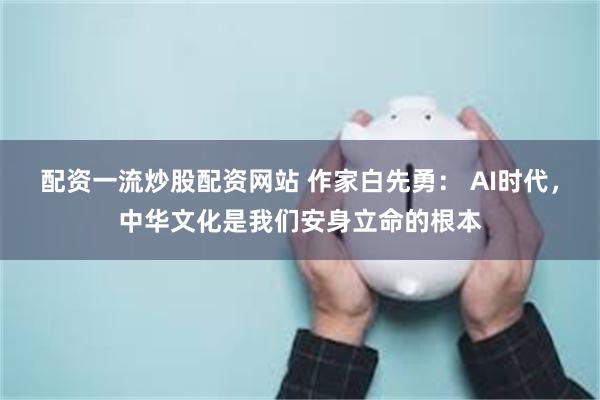 配资一流炒股配资网站 作家白先勇： AI时代，中华文化是我们安身立命的根本