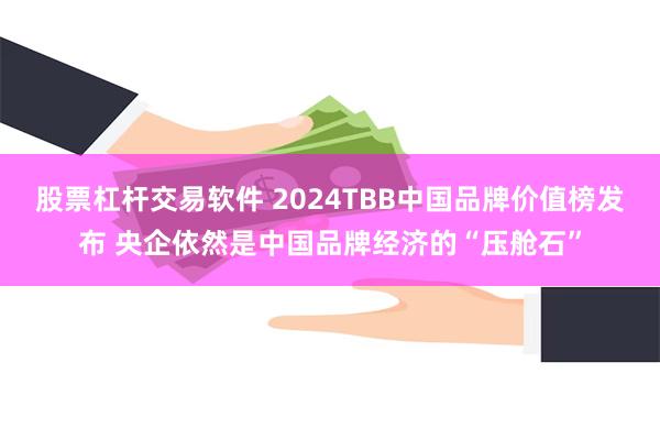 股票杠杆交易软件 2024TBB中国品牌价值榜发布 央企依然是中国品牌经济的“压舱石”