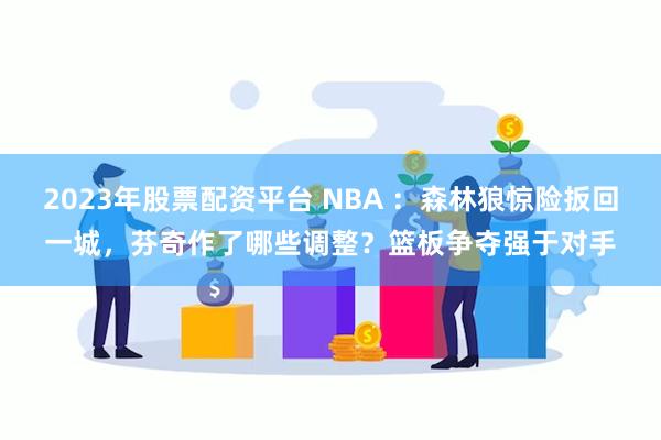 2023年股票配资平台 NBA ：森林狼惊险扳回一城，芬奇作了哪些调整？篮板争夺强于对手