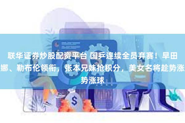 联华证券炒股配资平台 国乒连续全员弃赛！早田希娜、勒布伦领衔，张本兄妹抢积分，美女名将趁势涨球