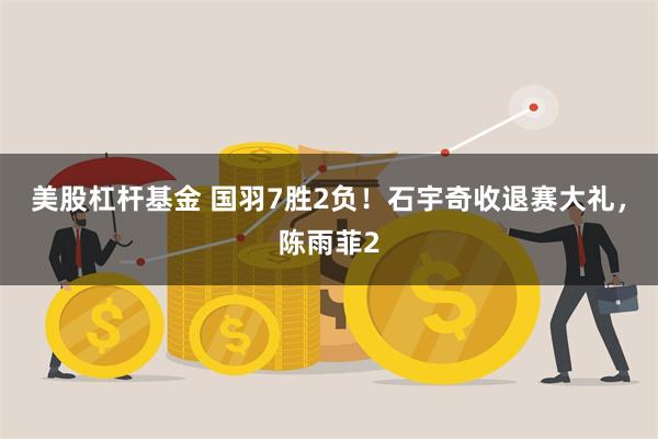 美股杠杆基金 国羽7胜2负！石宇奇收退赛大礼，陈雨菲2