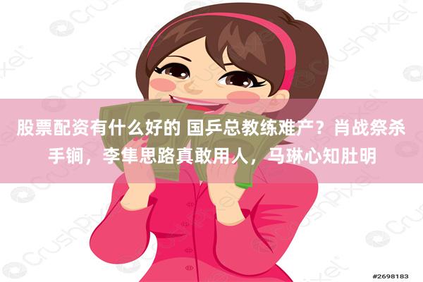 股票配资有什么好的 国乒总教练难产？肖战祭杀手锏，李隼思路真敢用人，马琳心知肚明