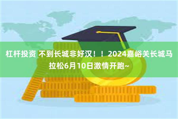 杠杆投资 不到长城非好汉！！2024嘉峪关长城马拉松6月10日激情开跑~