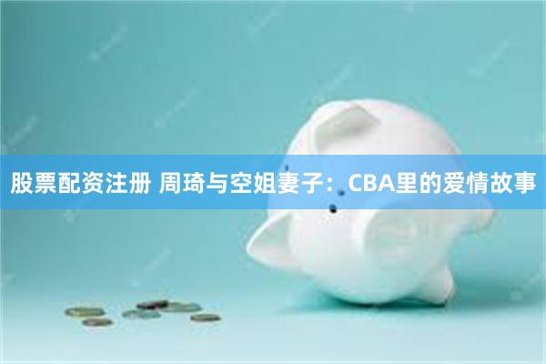 股票配资注册 周琦与空姐妻子：CBA里的爱情故事