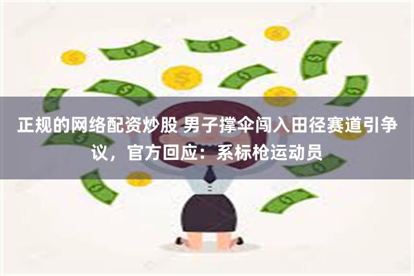 正规的网络配资炒股 男子撑伞闯入田径赛道引争议，官方回应：系标枪运动员