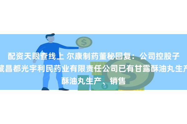 配资天眼查线上 尔康制药董秘回复：公司控股子公司西藏昌都光宇利民药业有限责任公司已有甘露酥油丸生产、销售