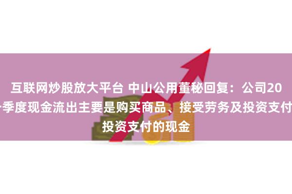 互联网炒股放大平台 中山公用董秘回复：公司2024年一季度现金流出主要是购买商品、接受劳务及投资支付的现金