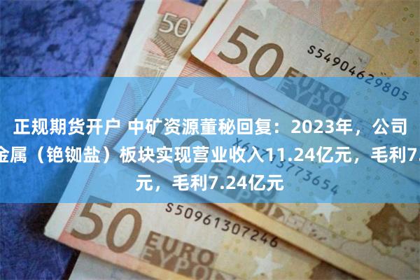 正规期货开户 中矿资源董秘回复：2023年，公司稀有轻金属（铯铷盐）板块实现营业收入11.24亿元，毛利7.24亿元