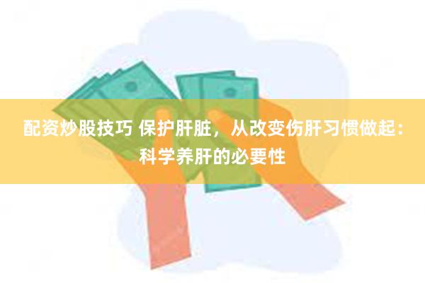 配资炒股技巧 保护肝脏，从改变伤肝习惯做起：科学养肝的必要性