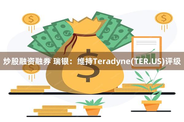 炒股融资融券 瑞银：维持Teradyne(TER.US)评级