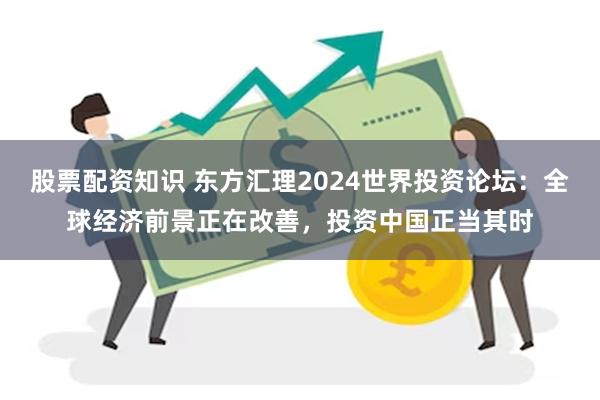 股票配资知识 东方汇理2024世界投资论坛：全球经济前景正在改善，投资中国正当其时