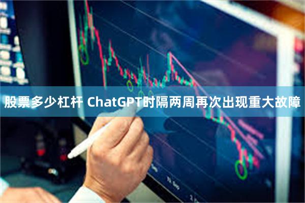 股票多少杠杆 ChatGPT时隔两周再次出现重大故障