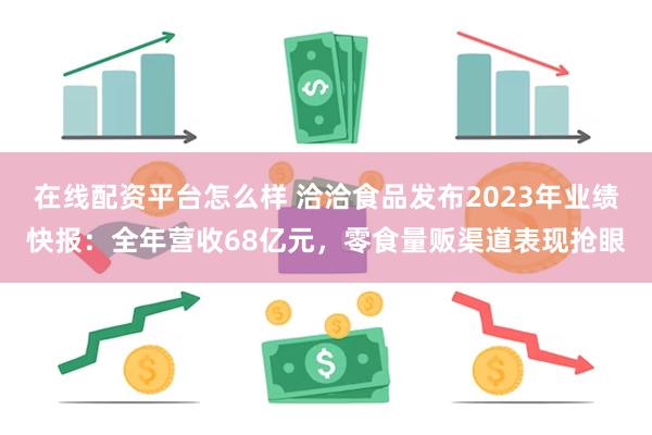 在线配资平台怎么样 洽洽食品发布2023年业绩快报：全年营收68亿元，零食量贩渠道表现抢眼