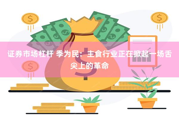 证券市场杠杆 季为民：主食行业正在掀起一场舌尖上的革命