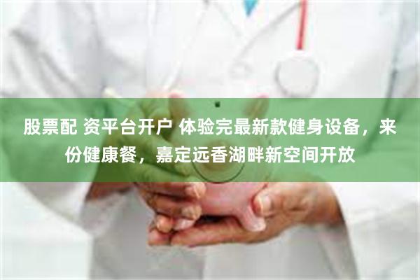 股票配 资平台开户 体验完最新款健身设备，来份健康餐，嘉定远香湖畔新空间开放