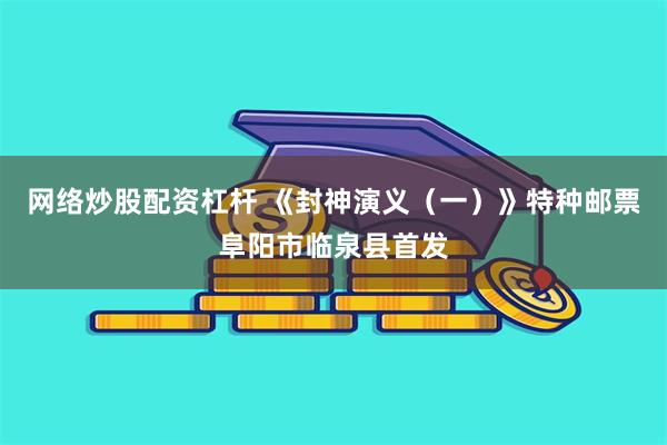 网络炒股配资杠杆 《封神演义（一）》特种邮票阜阳市临泉县首发