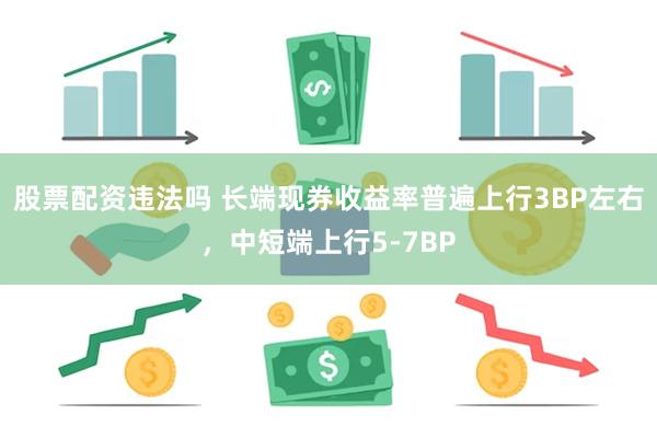 股票配资违法吗 长端现券收益率普遍上行3BP左右，中短端上行5-7BP