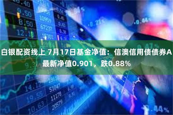 白银配资线上 7月17日基金净值：信澳信用债债券A最新净值0.901，跌0.88%