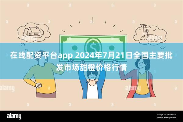 在线配资平台app 2024年7月21日全国主要批发市场甜橙价格行情