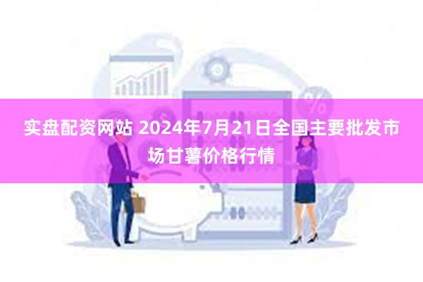 实盘配资网站 2024年7月21日全国主要批发市场甘薯价格行情