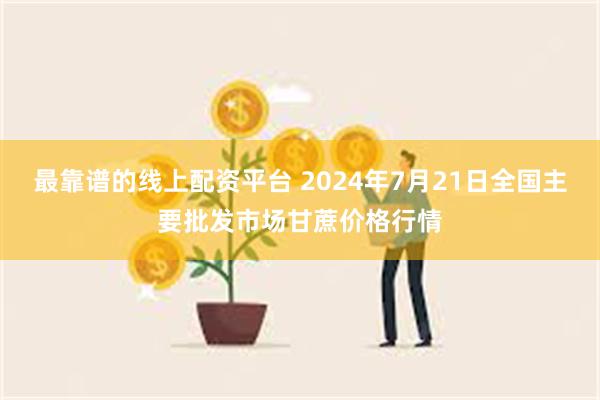 最靠谱的线上配资平台 2024年7月21日全国主要批发市场甘蔗价格行情