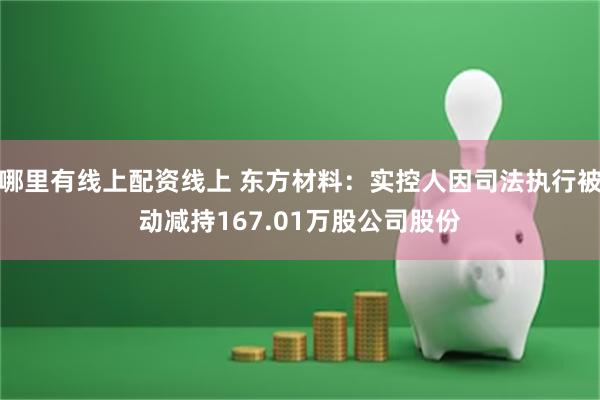 哪里有线上配资线上 东方材料：实控人因司法执行被动减持167.01万股公司股份