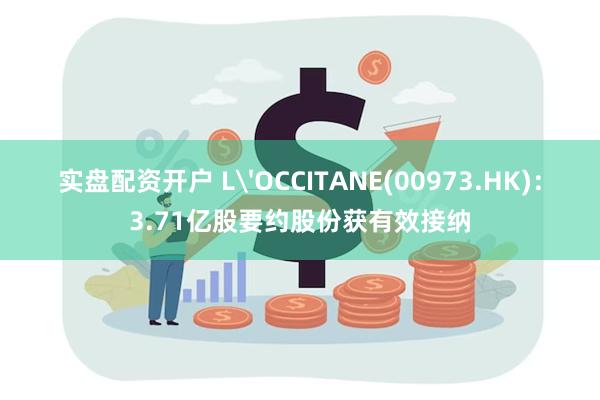 实盘配资开户 L'OCCITANE(00973.HK)：3.71亿股要约股份获有效接纳