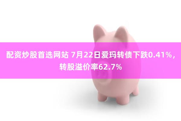 配资炒股首选网站 7月22日爱玛转债下跌0.41%，转股溢价率62.7%