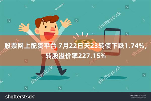 股票网上配资平台 7月22日天23转债下跌1.74%，转股溢价率227.15%