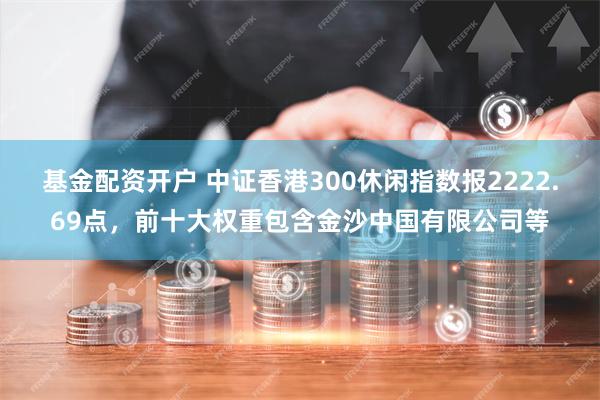 基金配资开户 中证香港300休闲指数报2222.69点，前十大权重包含金沙中国有限公司等