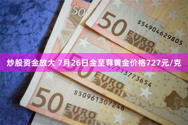 炒股资金放大 7月26日金至尊黄金价格727元/克