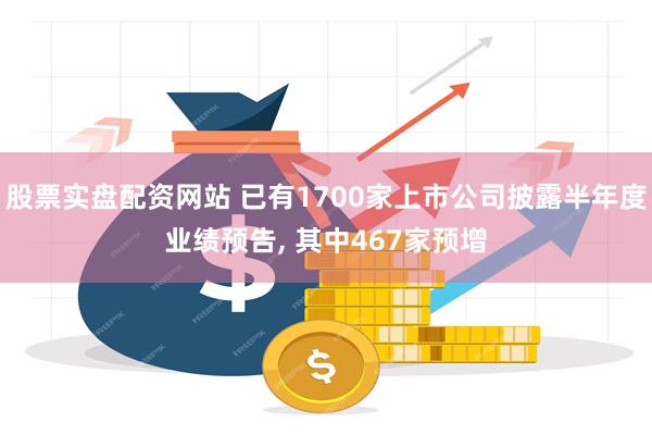 股票实盘配资网站 已有1700家上市公司披露半年度业绩预告, 其中467家预增