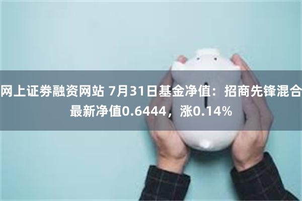 网上证劵融资网站 7月31日基金净值：招商先锋混合最新净值0.6444，涨0.14%