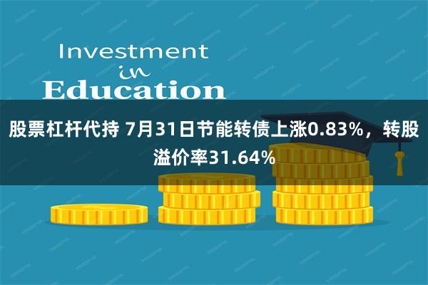 股票杠杆代持 7月31日节能转债上涨0.83%，转股溢价率31.64%