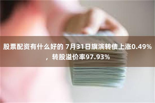 股票配资有什么好的 7月31日旗滨转债上涨0.49%，转股溢价率97.93%