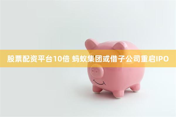 股票配资平台10倍 蚂蚁集团或借子公司重启IPO