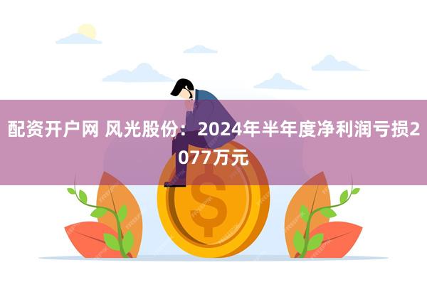 配资开户网 风光股份：2024年半年度净利润亏损2077万元