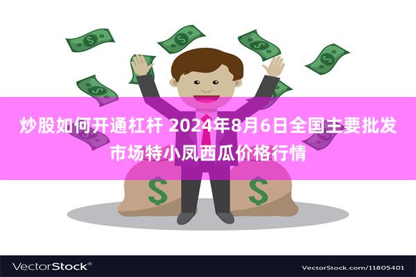 炒股如何开通杠杆 2024年8月6日全国主要批发市场特小凤西瓜价格行情