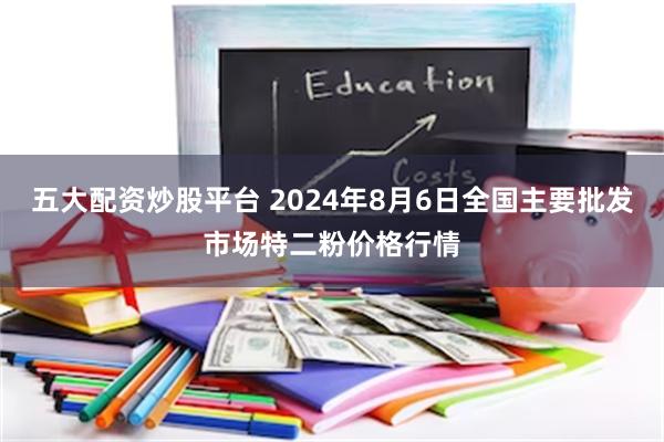 五大配资炒股平台 2024年8月6日全国主要批发市场特二粉价格行情