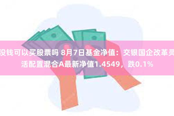 没钱可以买股票吗 8月7日基金净值：交银国企改革灵活配置混合A最新净值1.4549，跌0.1%