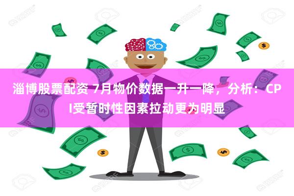 淄博股票配资 7月物价数据一升一降，分析：CPI受暂时性因素拉动更为明显