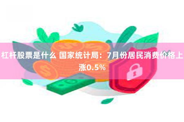 杠杆股票是什么 国家统计局：7月份居民消费价格上涨0.5%