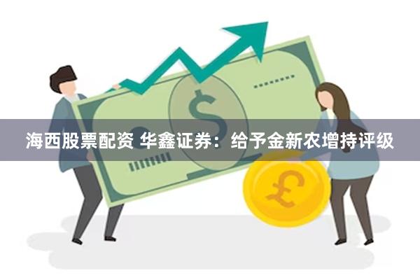 海西股票配资 华鑫证券：给予金新农增持评级