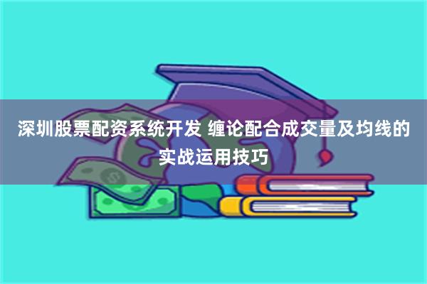 深圳股票配资系统开发 缠论配合成交量及均线的实战运用技巧