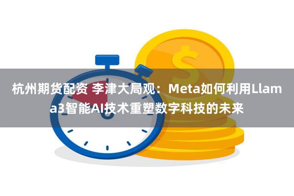 杭州期货配资 李津大局观：Meta如何利用Llama3智能AI技术重塑数字科技的未来