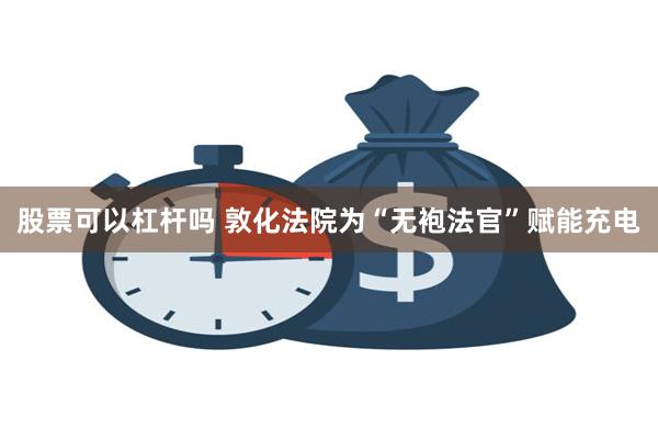 股票可以杠杆吗 敦化法院为“无袍法官”赋能充电