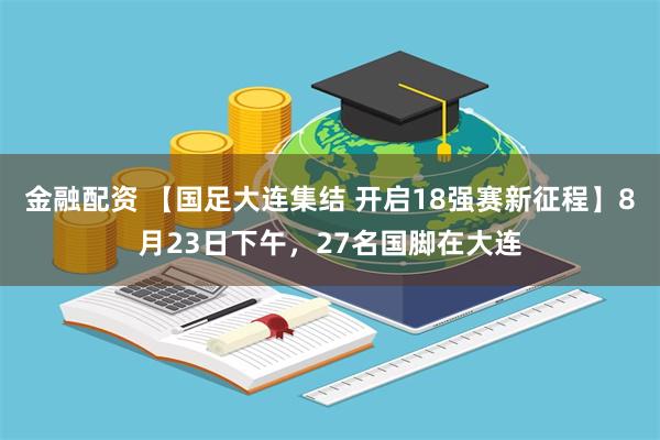 金融配资 【国足大连集结 开启18强赛新征程】8月23日下午，27名国脚在大连