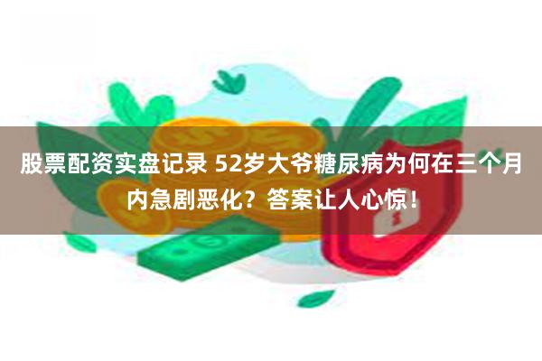 股票配资实盘记录 52岁大爷糖尿病为何在三个月内急剧恶化？答案让人心惊！