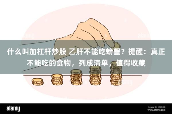 什么叫加杠杆炒股 乙肝不能吃螃蟹？提醒：真正不能吃的食物，列成清单，值得收藏