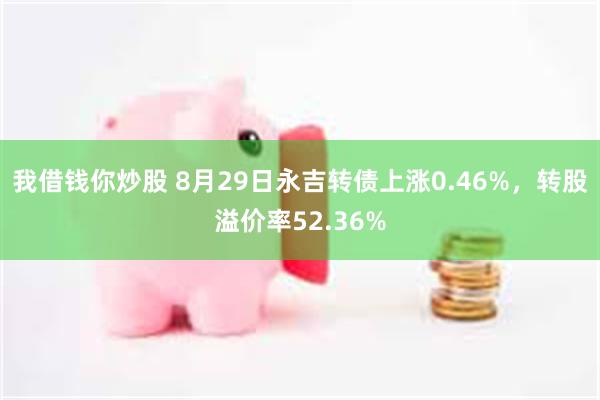 我借钱你炒股 8月29日永吉转债上涨0.46%，转股溢价率52.36%